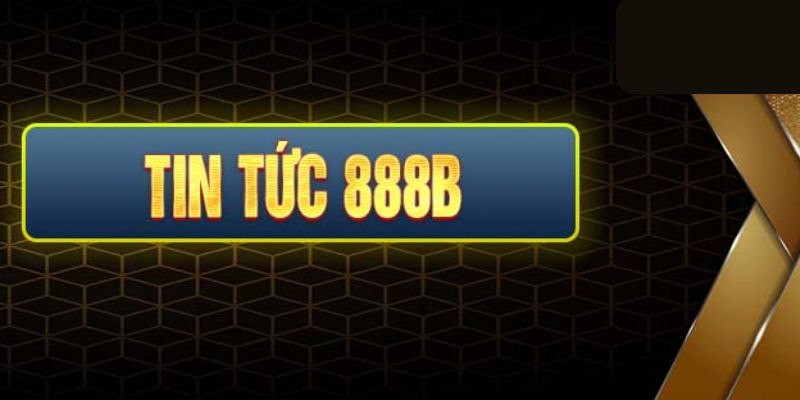 Chuyên mục tin tức 888b cập nhật liên tục những bài viết chuyên sâu